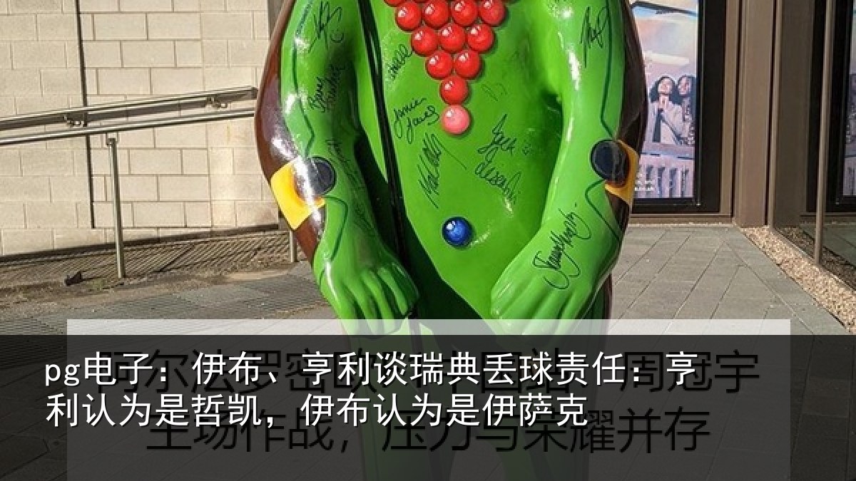 pg电子:伊布、亨利谈瑞典丢球责任:亨利认为是哲凯,伊布认为是伊萨克