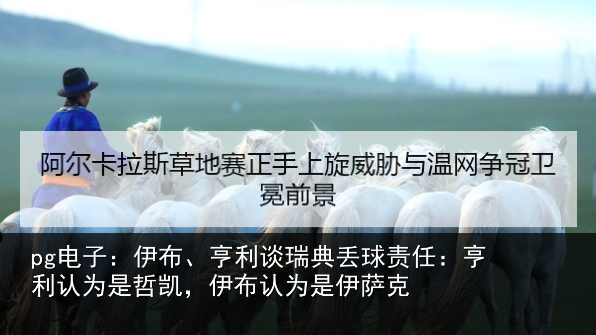 pg电子:伊布、亨利谈瑞典丢球责任:亨利认为是哲凯,伊布认为是伊萨克