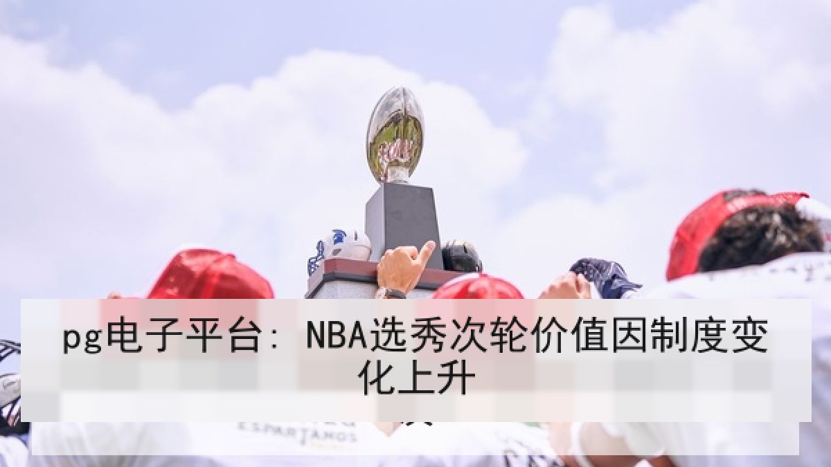 pg电子平台: NBA选秀次轮价值因制度变化上升
