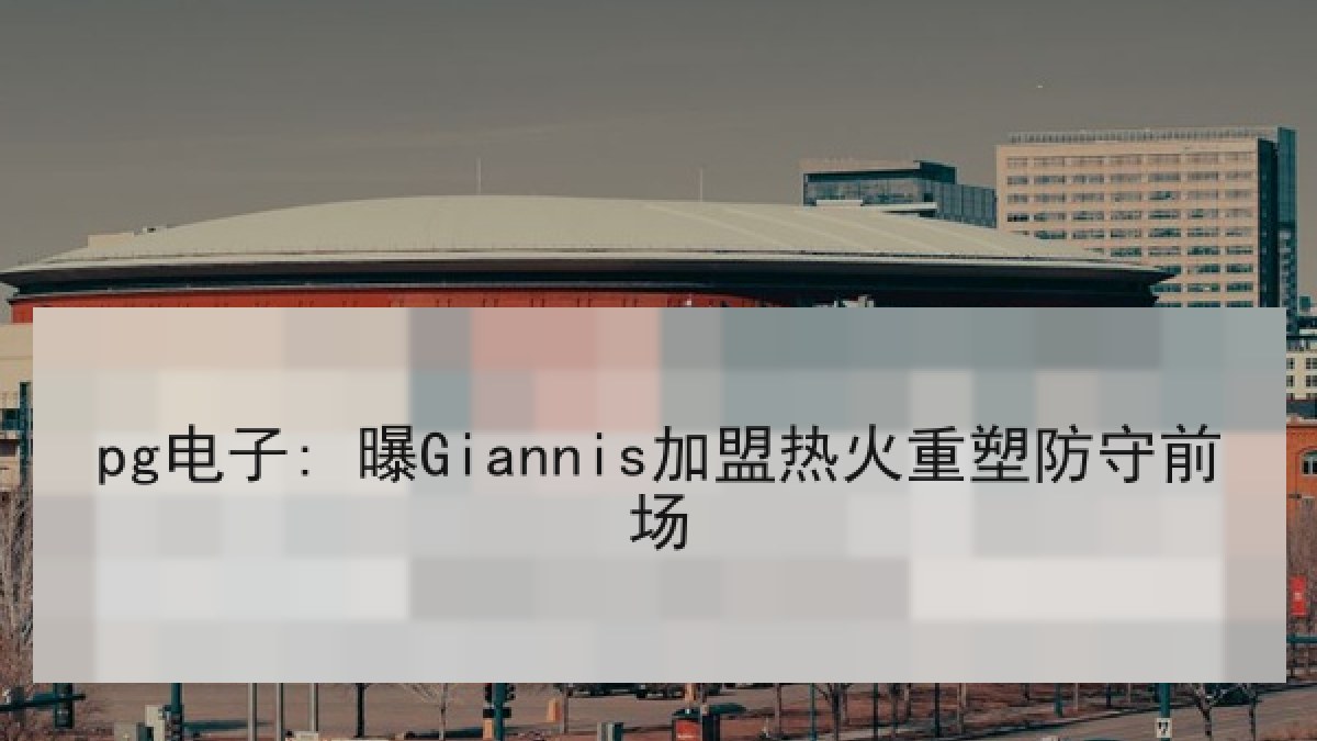 pg电子: 曝Giannis加盟热火重塑防守前场