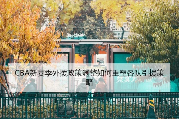 CBA新赛季外援政策调整如何重塑各队引援策略