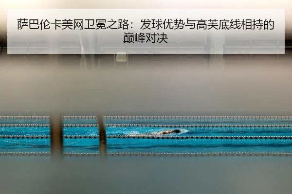 萨巴伦卡美网卫冕之路：发球优势与高芙底线相持的巅峰对决