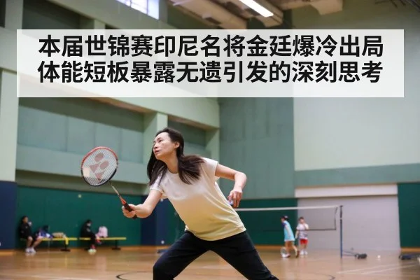 本届世锦赛印尼名将金廷爆冷出局体能短板暴露无遗引发的深刻思考