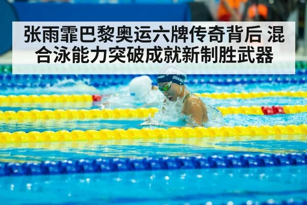 张雨霏巴黎奥运六牌传奇背后 混合泳能力突破成就新制胜武器