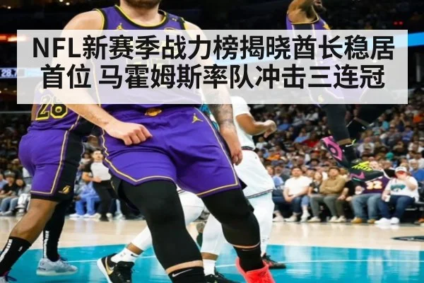 NFL新赛季战力榜揭晓酋长稳居首位 马霍姆斯率队冲击三连冠