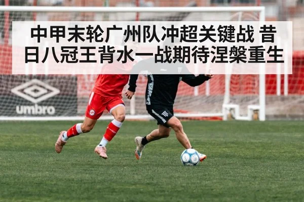 中甲末轮广州队冲超关键战 昔日八冠王背水一战期待涅槃重生