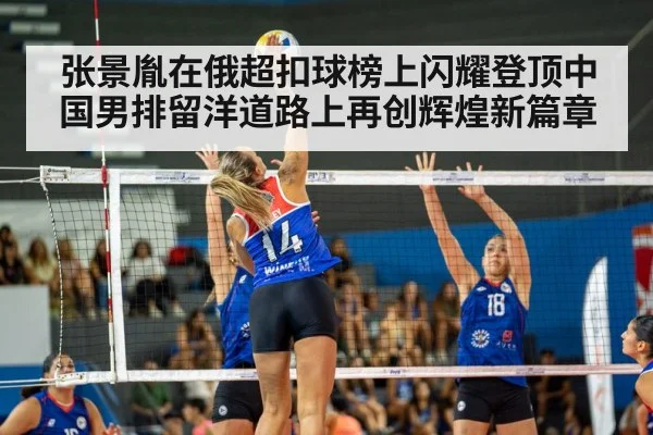张景胤在俄超扣球榜上闪耀登顶中国男排留洋道路上再创辉煌新篇章