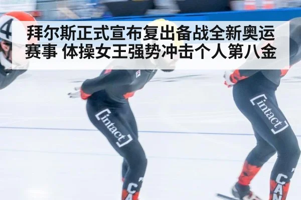 拜尔斯正式宣布复出备战全新奥运赛事 体操女王强势冲击个人第八金