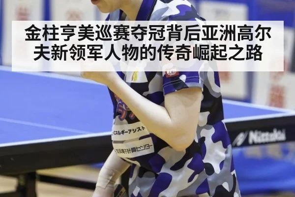 金柱亨美巡赛夺冠背后亚洲高尔夫新领军人物的传奇崛起之路