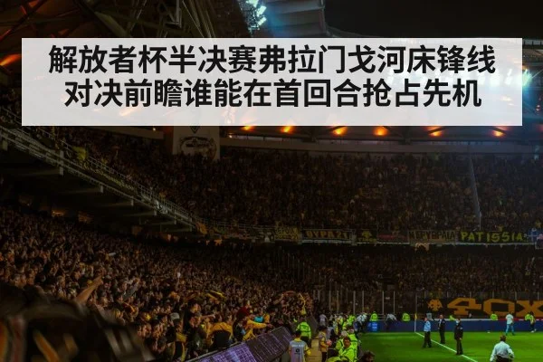 解放者杯半决赛弗拉门戈河床锋线对决前瞻谁能在首回合抢占先机